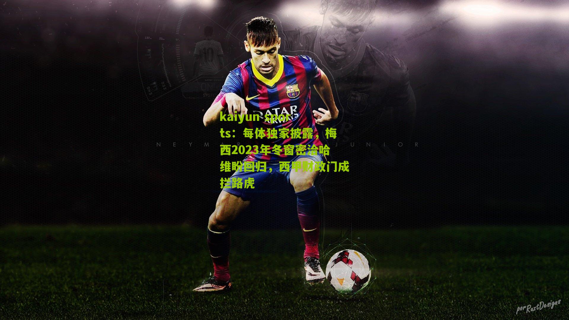 kaiyun sports:每体独家披露,梅西2023年冬窗密洽哈维盼回归,西甲财政门成拦路虎