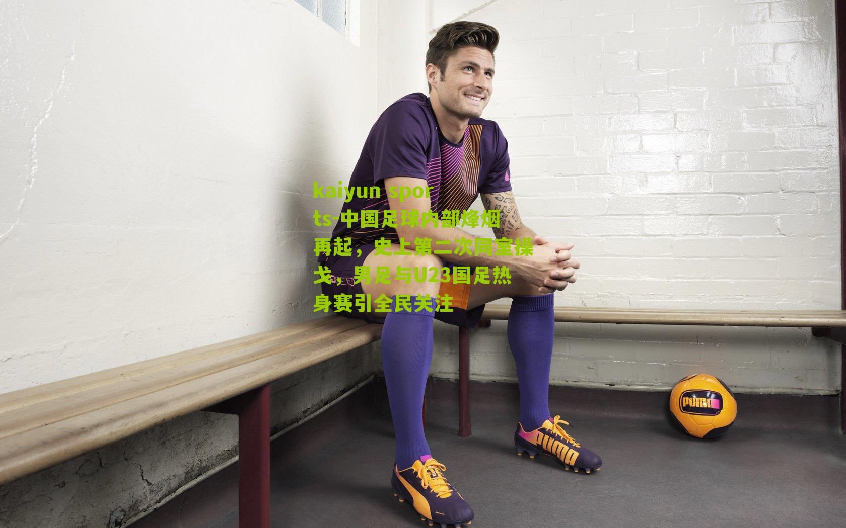 kaiyun sports-中国足球内部烽烟再起，史上第二次同室操戈，男足与U23国足热身赛引全民关注