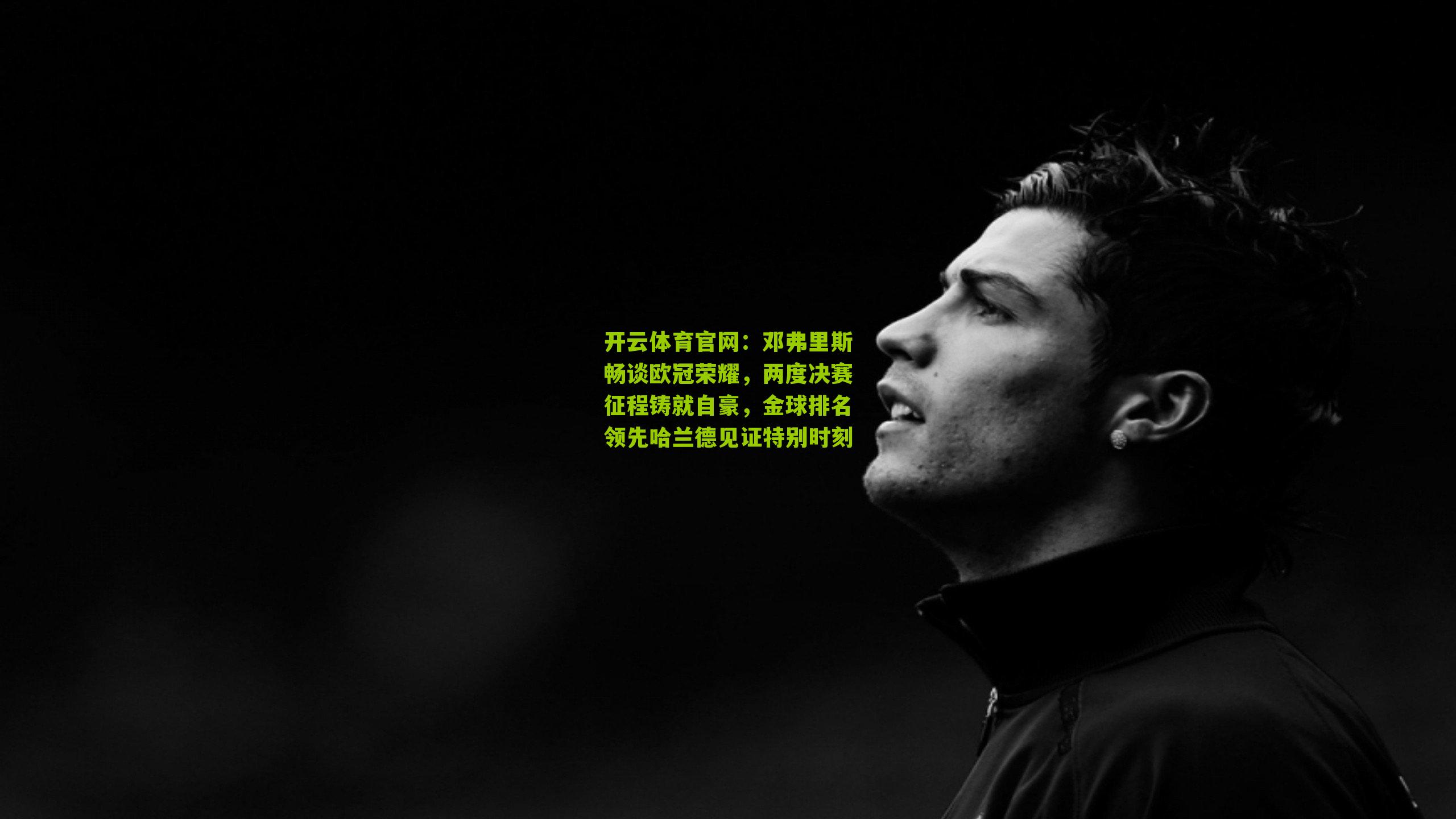 开云体育官网:邓弗里斯畅谈欧冠荣耀,两度决赛征程铸就自豪,金球排名领先哈兰德见证特别时刻