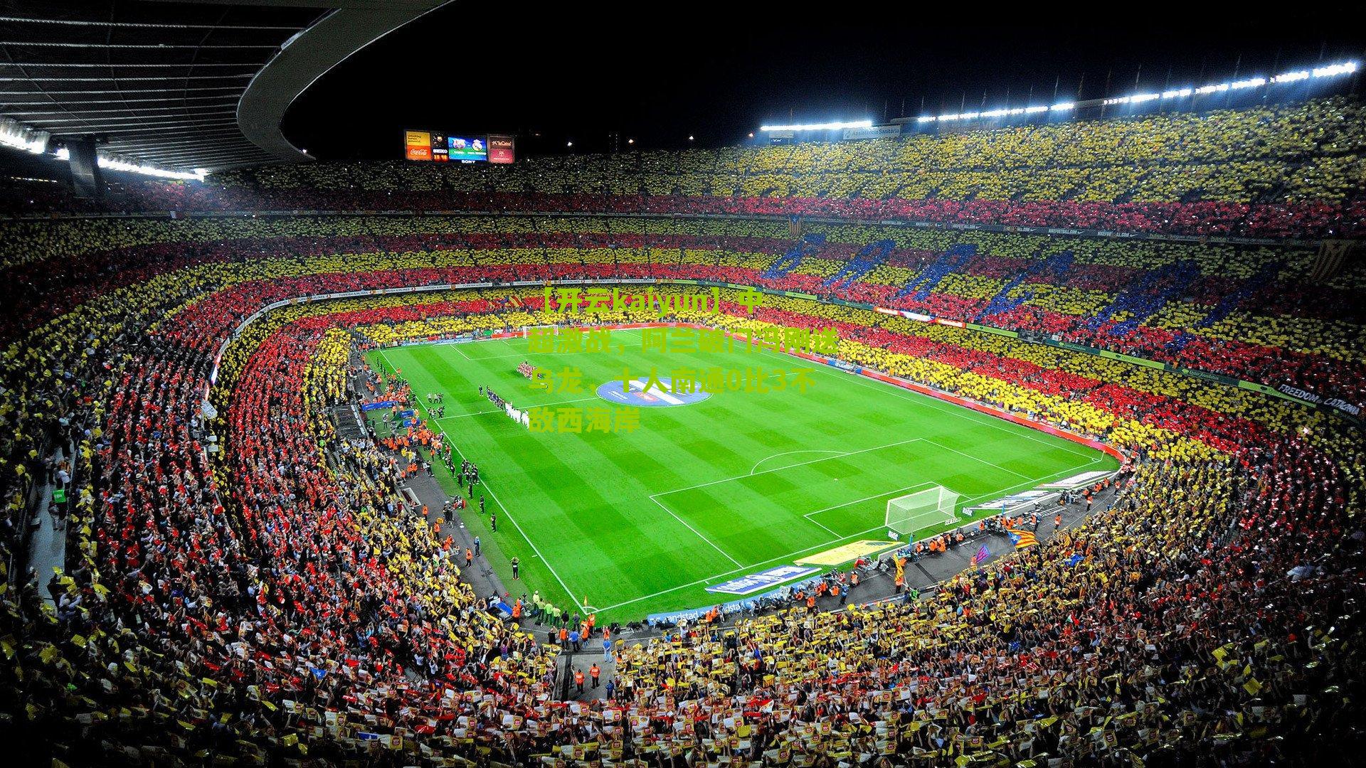 【开云kaiyun】中超激战，阿兰破门冯刚送乌龙，十人南通0比3不敌西海岸