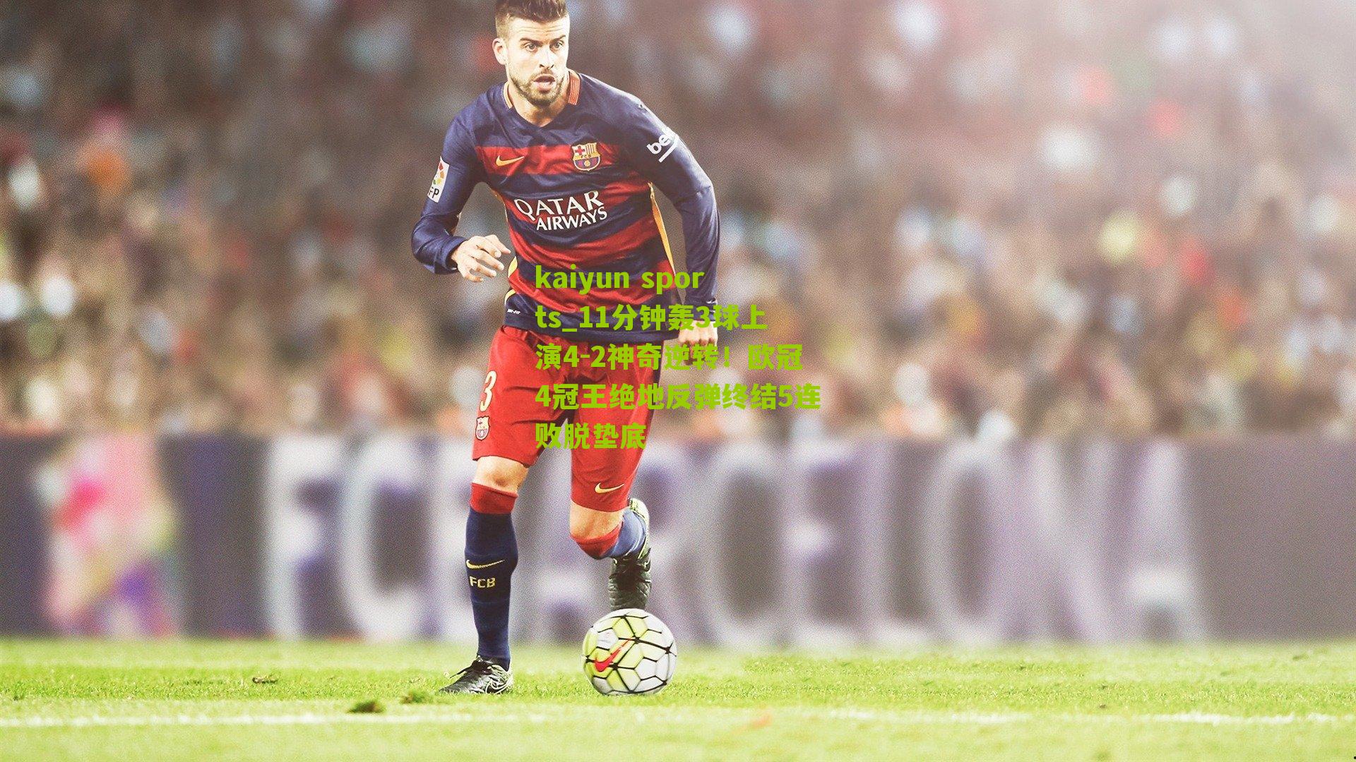 kaiyun sports_11分钟轰3球上演4-2神奇逆转！欧冠4冠王绝地反弹终结5连败脱垫底