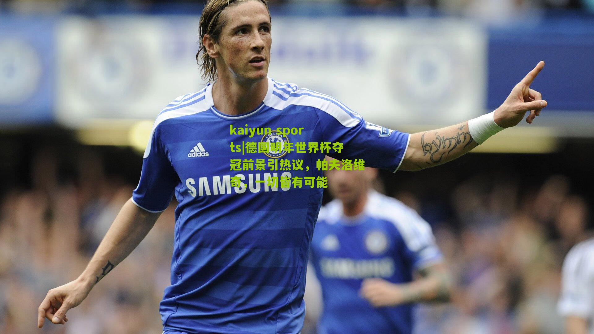 kaiyun sports|德国明年世界杯夺冠前景引热议，帕夫洛维奇，一切皆有可能