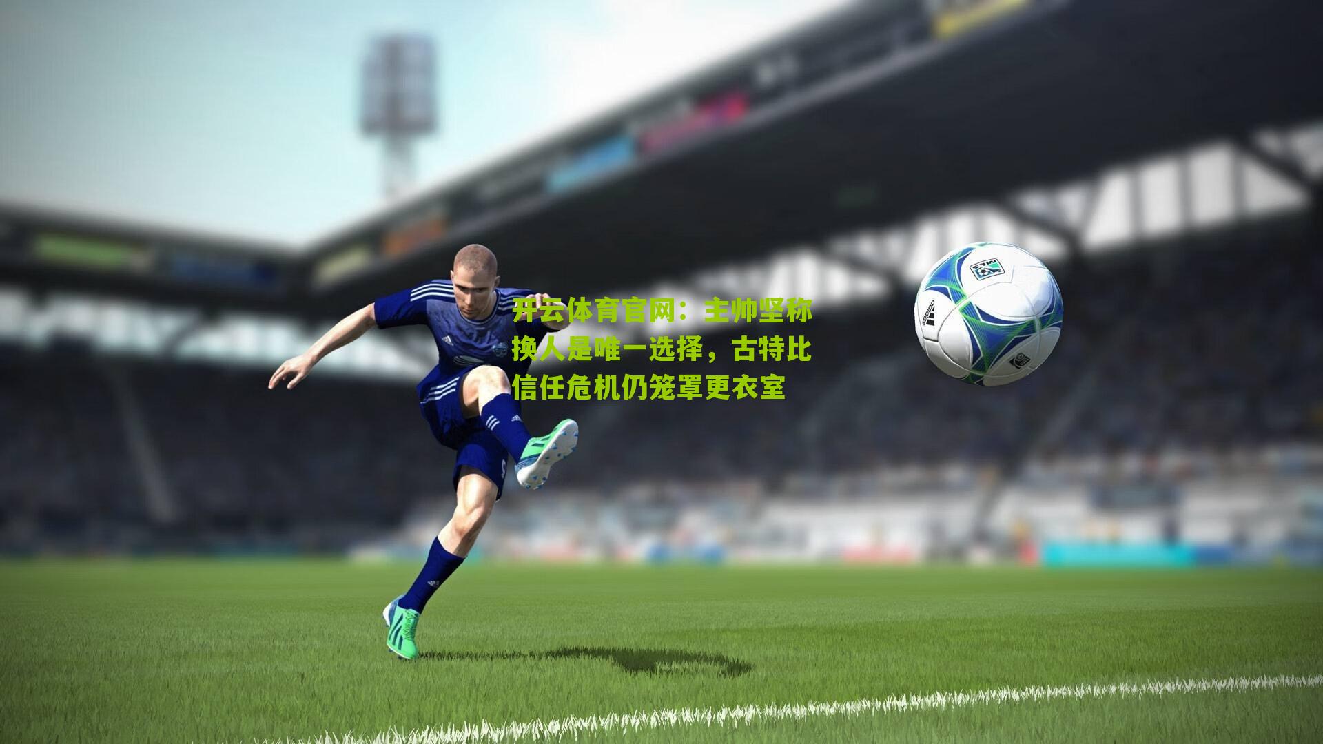 开云体育官网:主帅坚称换人是唯一选择,古特比信任危机仍笼罩更衣室